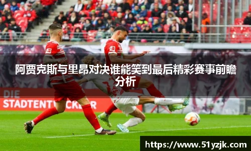 阿贾克斯与里昂对决谁能笑到最后精彩赛事前瞻分析